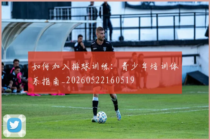 如何加入排球训练:青少年培训体系指南_20260522160519