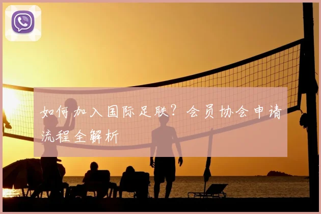 如何加入国际足联？会员协会申请流程全解析